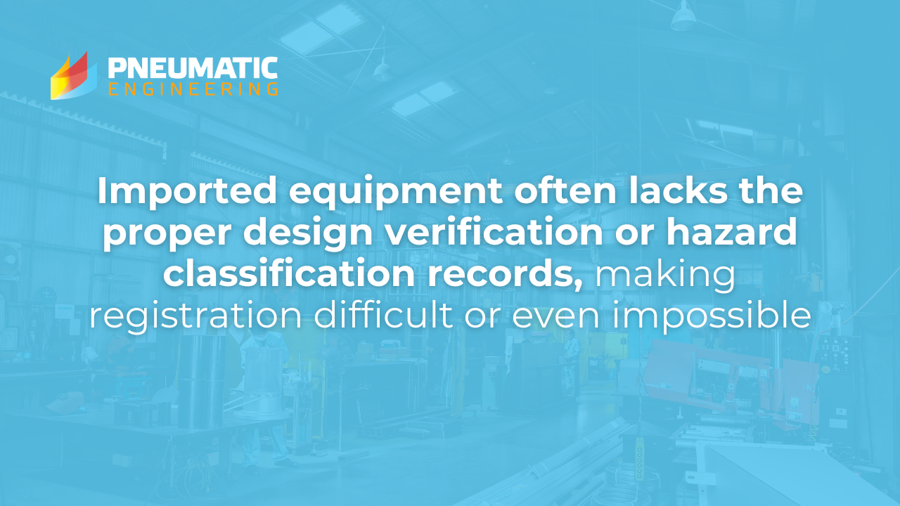 Imported equipment often lacks the proper design verification or hazard classification records, making registration difficult or even impossible, which places businesses at risk of operating unlawfully. 